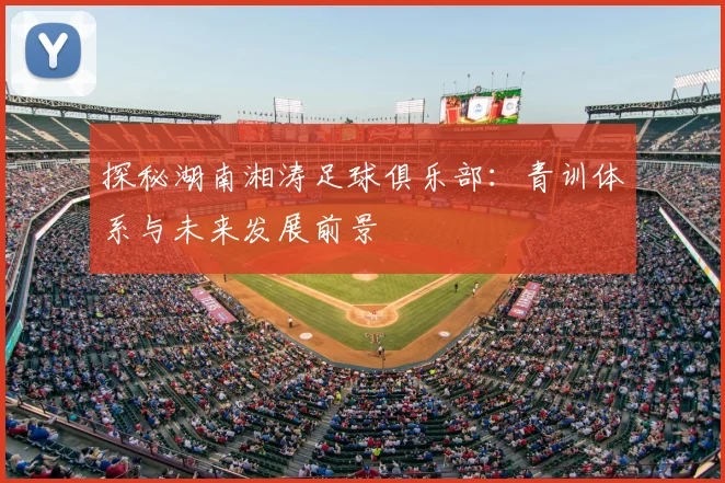 探秘湖南湘涛足球俱乐部:青训体系与未来发展前景