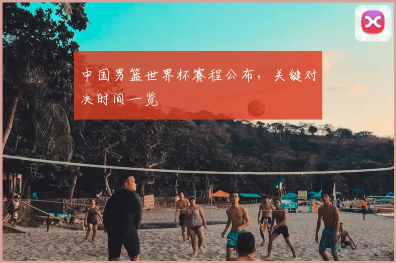 中国男篮世界杯赛程公布，关键对决时间一览