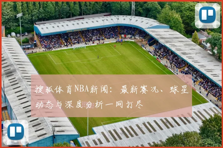 搜狐体育NBA新闻:最新赛况、球星动态与深度分析一网打尽