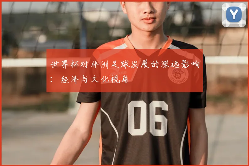 世界杯对非洲足球发展的深远影响:经济与文化视角