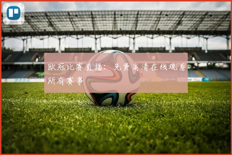 欧冠比赛直播：免费高清在线观看所有赛事