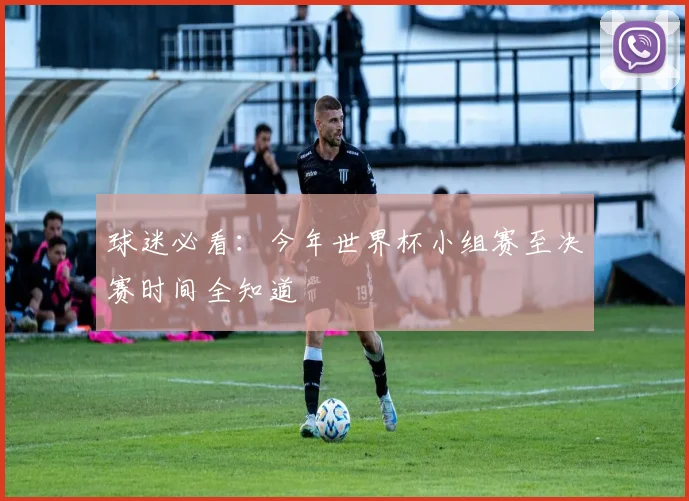 球迷必看:今年世界杯小组赛至决赛时间全知道