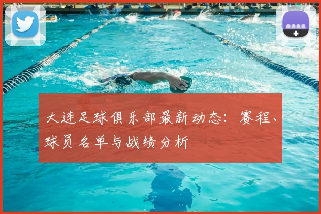 大连足球俱乐部最新动态:赛程、球员名单与战绩分析