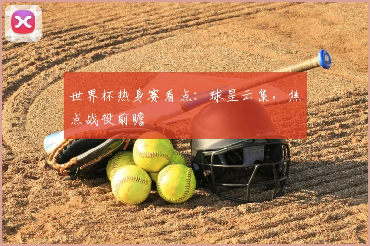世界杯热身赛看点：球星云集，焦点战役前瞻